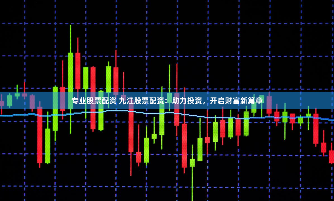 专业股票配资 九江股票配资：助力投资，开启财富新篇章