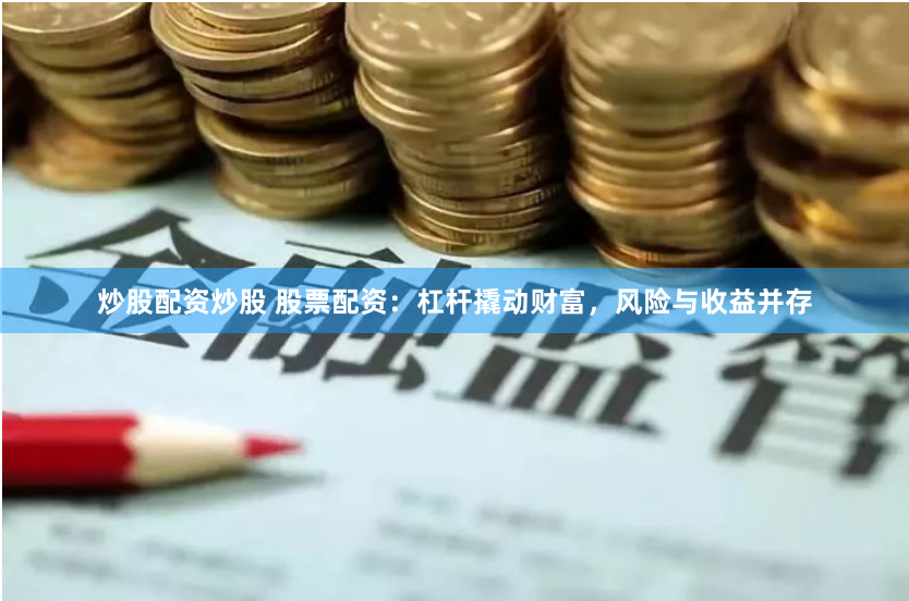 炒股配资炒股 股票配资：杠杆撬动财富，风险与收益并存