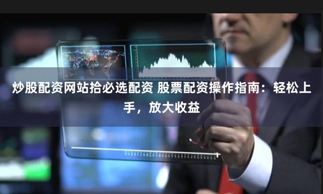 炒股配资网站拾必选配资 股票配资操作指南：轻松上手，放大收益