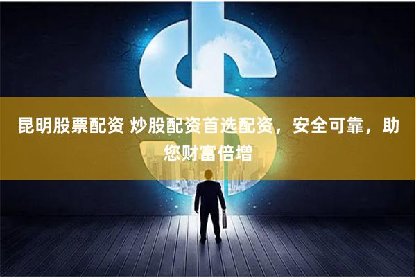 昆明股票配资 炒股配资首选配资，安全可靠，助您财富倍增