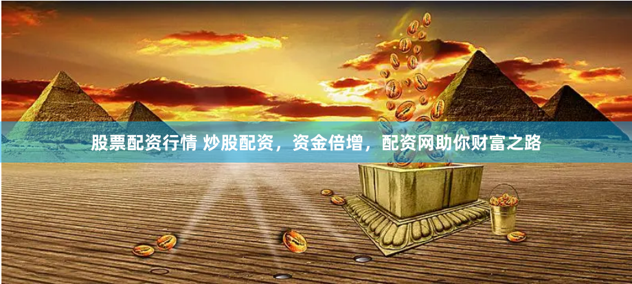 股票配资行情 炒股配资，资金倍增，配资网助你财富之路