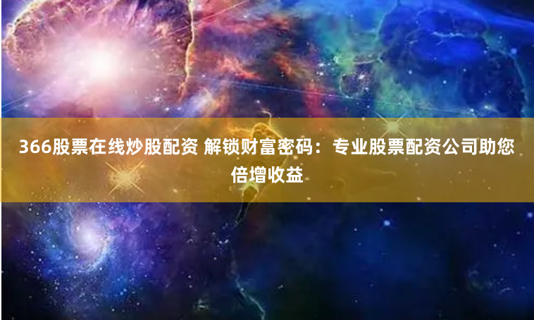 366股票在线炒股配资 解锁财富密码：专业股票配资公司助您倍增收益