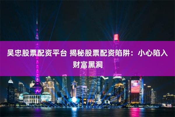 吴忠股票配资平台 揭秘股票配资陷阱：小心陷入财富黑洞