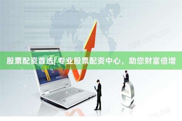 股票配资首选| 专业股票配资中心，助您财富倍增