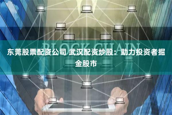 东莞股票配资公司 武汉配资炒股：助力投资者掘金股市