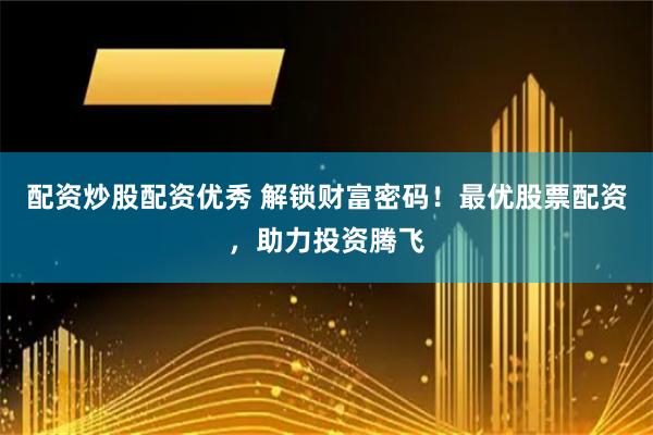 配资炒股配资优秀 解锁财富密码！最优股票配资，助力投资腾飞