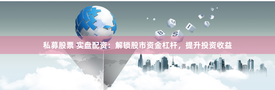 私募股票 实盘配资：解锁股市资金杠杆，提升投资收益