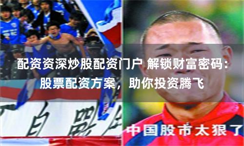 配资资深炒股配资门户 解锁财富密码：股票配资方案，助你投资腾飞