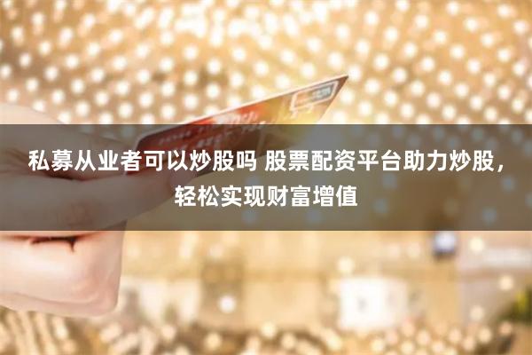 私募从业者可以炒股吗 股票配资平台助力炒股，轻松实现财富增值