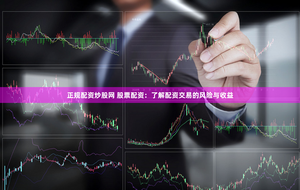 正规配资炒股网 股票配资：了解配资交易的风险与收益