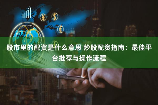 股市里的配资是什么意思 炒股配资指南：最佳平台推荐与操作流程