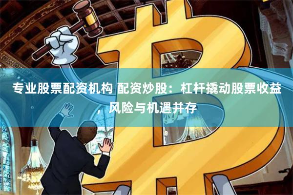 专业股票配资机构 配资炒股：杠杆撬动股票收益，风险与机遇并存