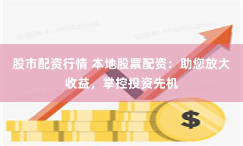 股市配资行情 本地股票配资：助您放大收益，掌控投资先机