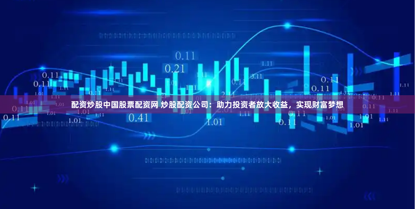 配资炒股中国股票配资网 炒股配资公司：助力投资者放大收益，实现财富梦想