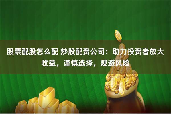 股票配股怎么配 炒股配资公司：助力投资者放大收益，谨慎选择，规避风险