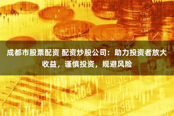 成都市股票配资 配资炒股公司：助力投资者放大收益，谨慎投资，规避风险