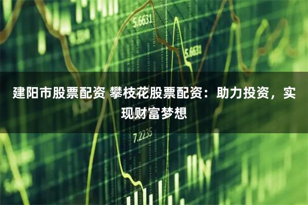 建阳市股票配资 攀枝花股票配资：助力投资，实现财富梦想