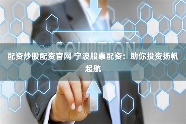 配资炒股配资官网 宁波股票配资：助你投资扬帆起航