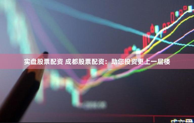 实盘股票配资 成都股票配资：助您投资更上一层楼