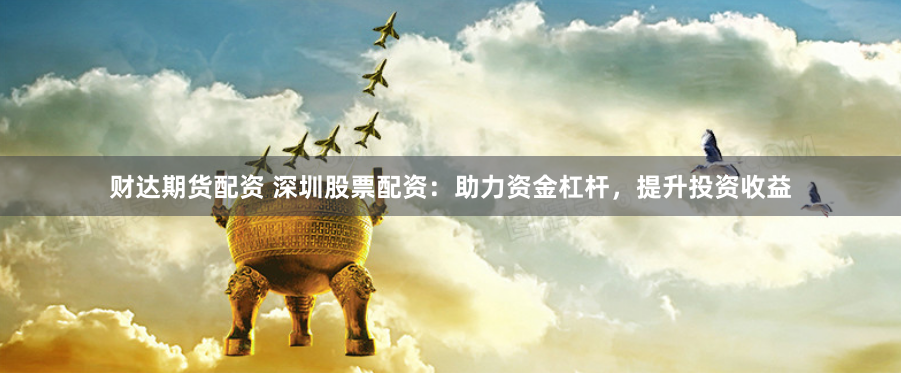 财达期货配资 深圳股票配资：助力资金杠杆，提升投资收益