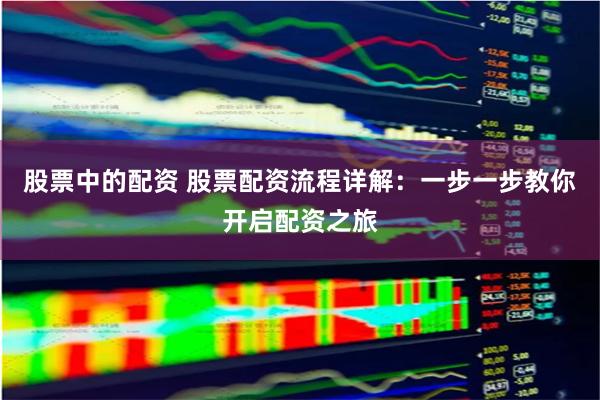 股票中的配资 股票配资流程详解：一步一步教你开启配资之旅