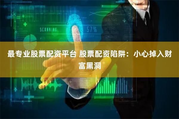 最专业股票配资平台 股票配资陷阱：小心掉入财富黑洞