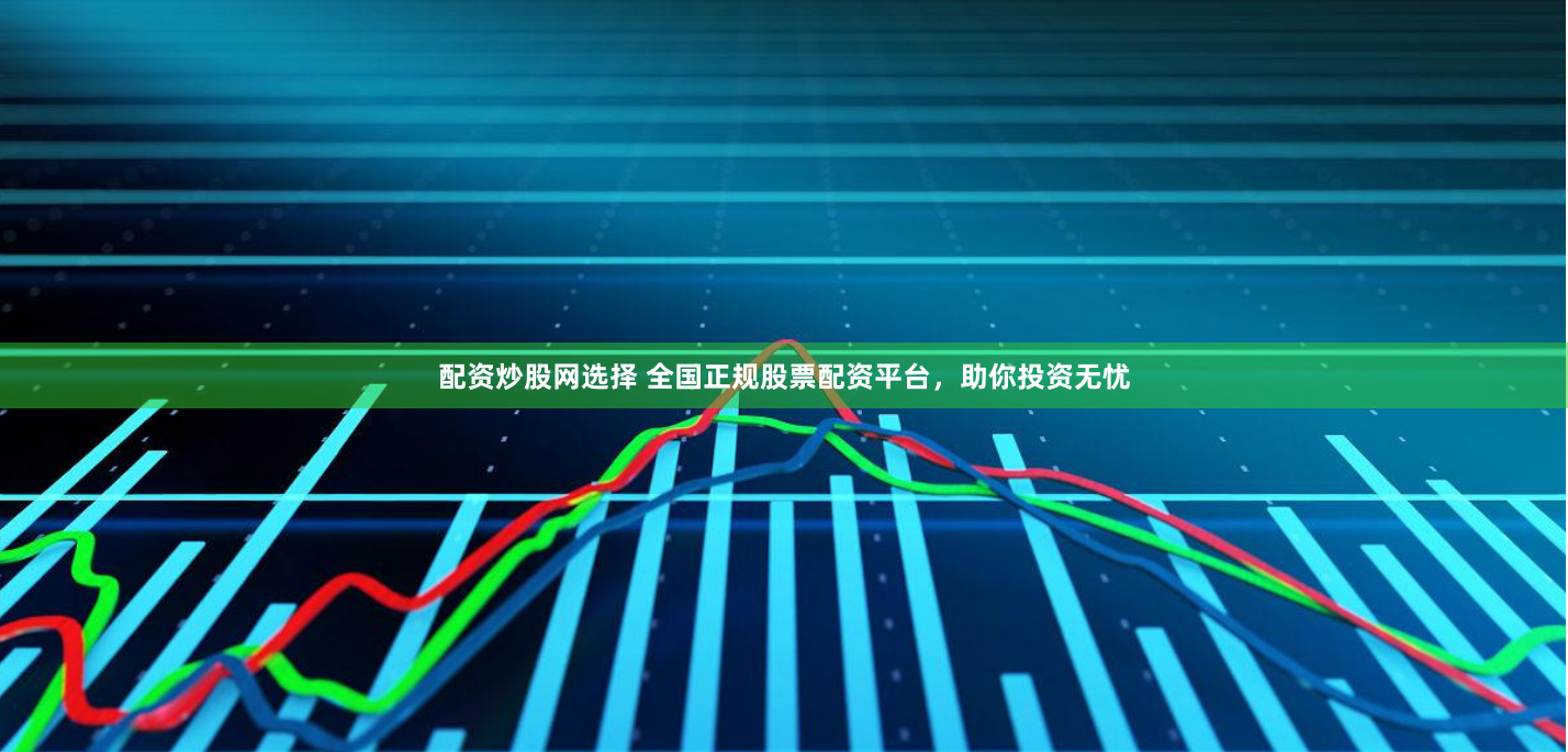配资炒股网选择 全国正规股票配资平台，助你投资无忧