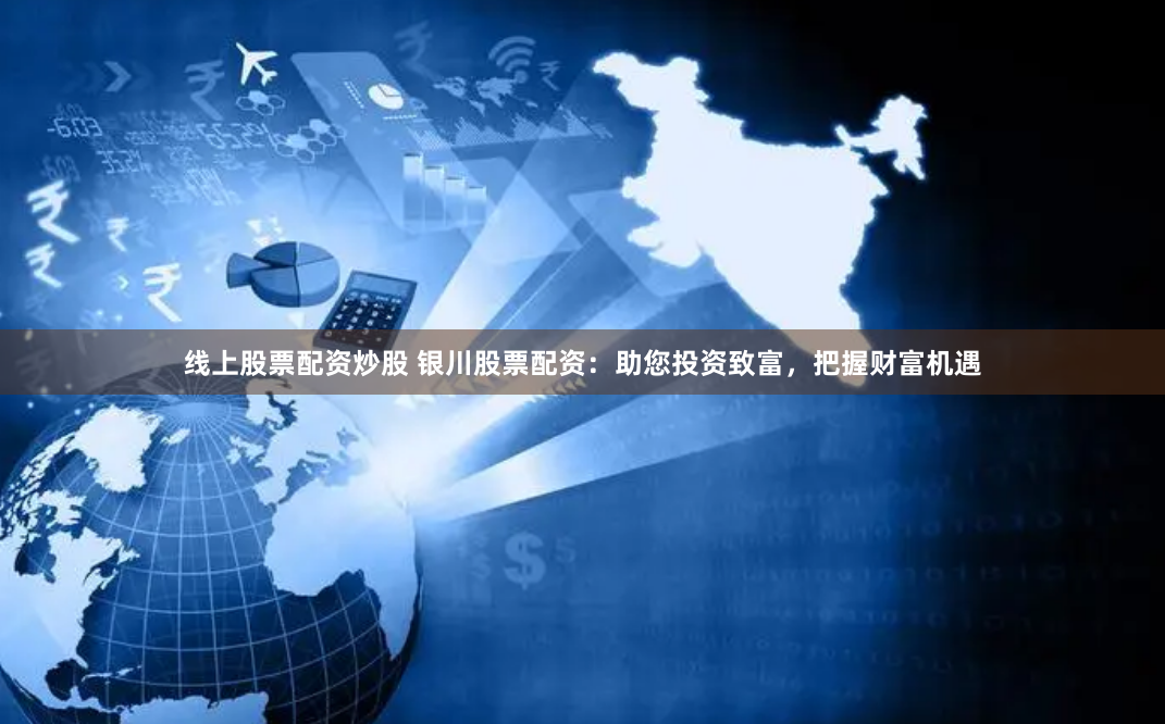 线上股票配资炒股 银川股票配资：助您投资致富，把握财富机遇