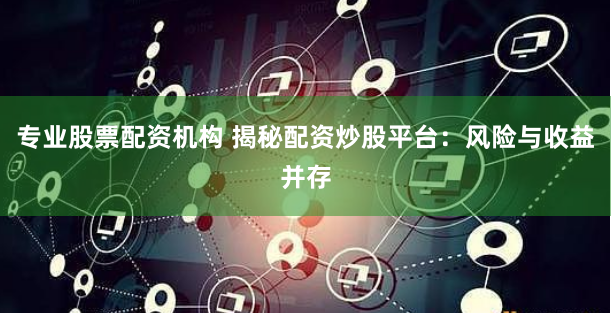专业股票配资机构 揭秘配资炒股平台：风险与收益并存