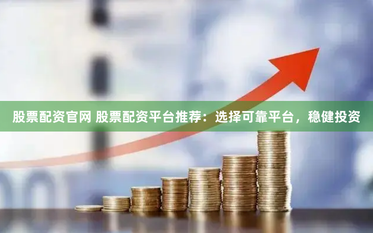 股票配资官网 股票配资平台推荐：选择可靠平台，稳健投资