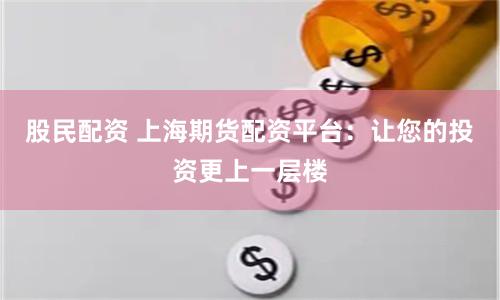 股民配资 上海期货配资平台：让您的投资更上一层楼