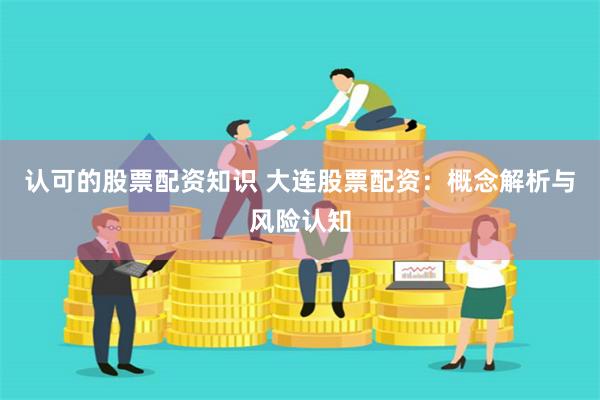 认可的股票配资知识 大连股票配资：概念解析与风险认知