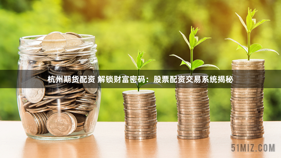 杭州期货配资 解锁财富密码：股票配资交易系统揭秘