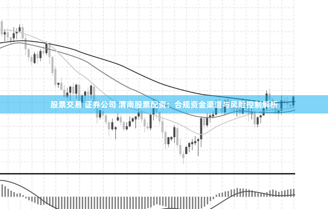股票交易 证券公司 渭南股票配资：合规资金渠道与风险控制解析