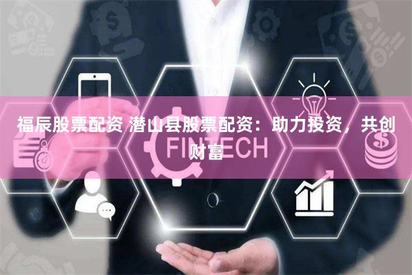 福辰股票配资 潜山县股票配资：助力投资，共创财富