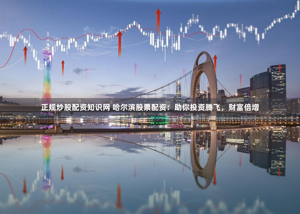 正规炒股配资知识网 哈尔滨股票配资：助你投资腾飞，财富倍增