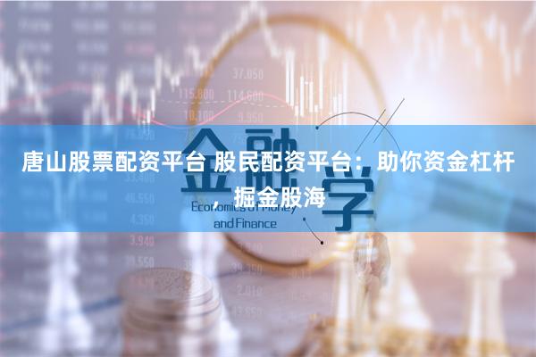 唐山股票配资平台 股民配资平台：助你资金杠杆，掘金股海