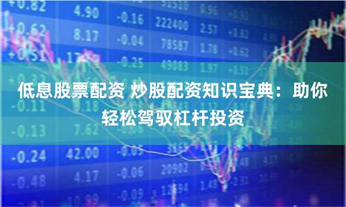 低息股票配资 炒股配资知识宝典：助你轻松驾驭杠杆投资