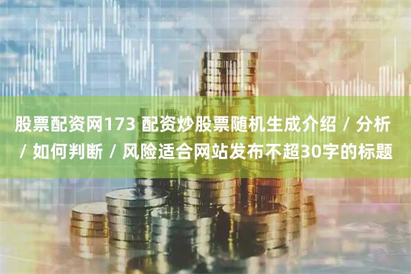 股票配资网173 配资炒股票随机生成介绍 / 分析 / 如何判断 / 风险适合网站发布不超30字的标题