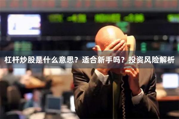 杠杆炒股是什么意思？适合新手吗？投资风险解析