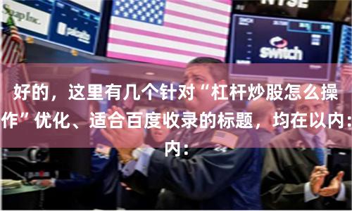 好的，这里有几个针对“杠杆炒股怎么操作”优化、适合百度收录的标题，均在以内：