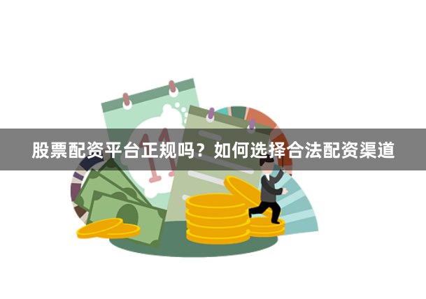 股票配资平台正规吗？如何选择合法配资渠道