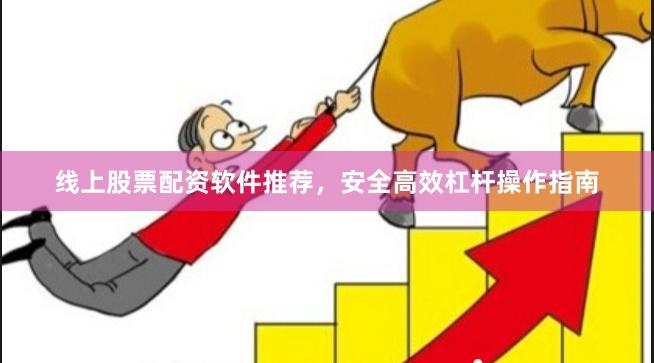 线上股票配资软件推荐，安全高效杠杆操作指南