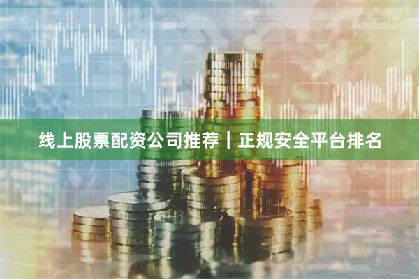 线上股票配资公司推荐｜正规安全平台排名