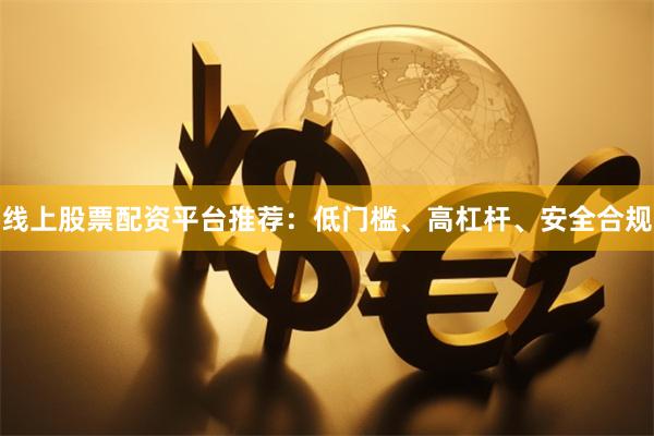 线上股票配资平台推荐：低门槛、高杠杆、安全合规