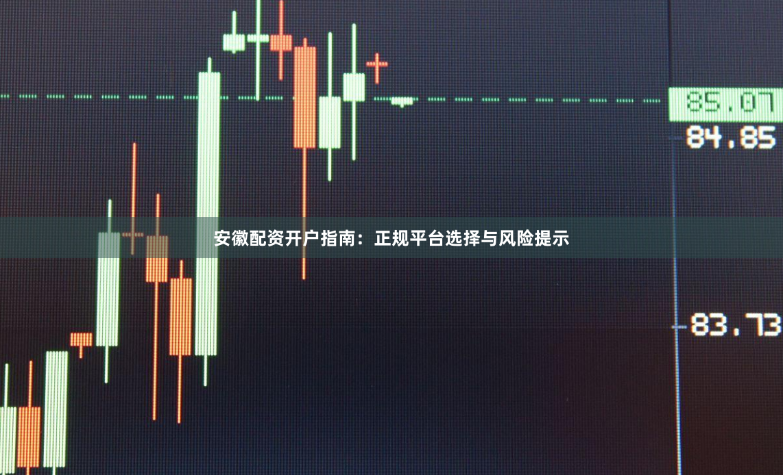 安徽配资开户指南：正规平台选择与风险提示