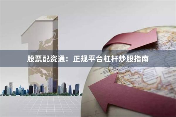 股票配资通：正规平台杠杆炒股指南