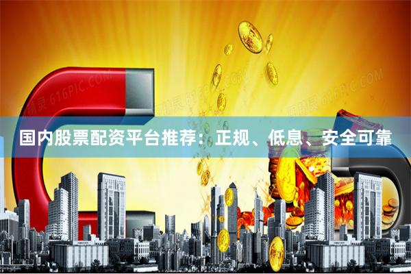 国内股票配资平台推荐：正规、低息、安全可靠