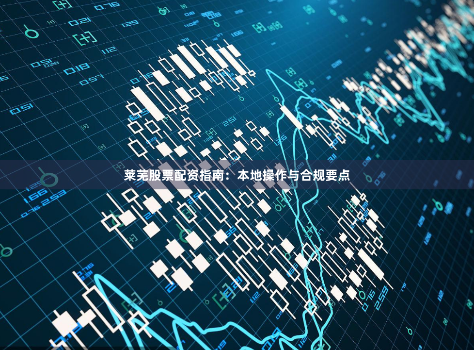 莱芜股票配资指南：本地操作与合规要点