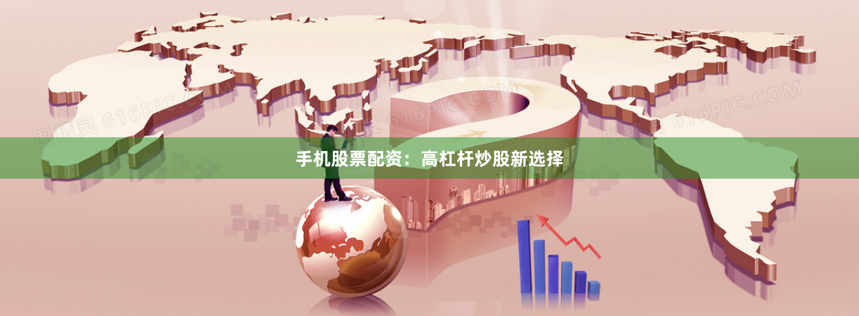 手机股票配资：高杠杆炒股新选择